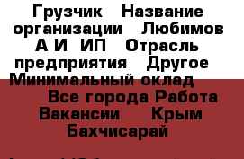 Грузчик › Название организации ­ Любимов А.И, ИП › Отрасль предприятия ­ Другое › Минимальный оклад ­ 38 000 - Все города Работа » Вакансии   . Крым,Бахчисарай